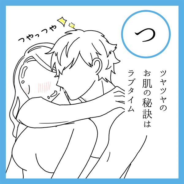 つ
ツヤツヤの　お肌の秘訣は　ラブタイム