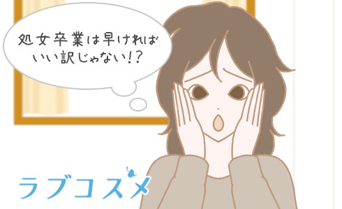 処女卒業は早ければいい訳じゃない！？